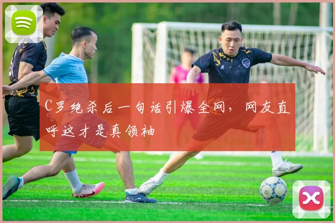 C罗绝杀后一句话引爆全网，网友直