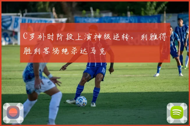 C罗补时阶段上演神级逆转，利雅得胜利客场绝杀达马克