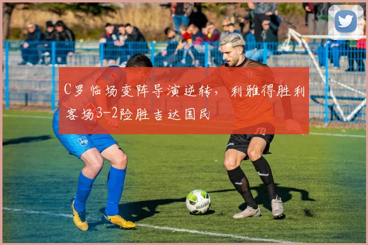 C罗临场变阵导演逆转，利雅得胜利客场3-2险胜吉达国民