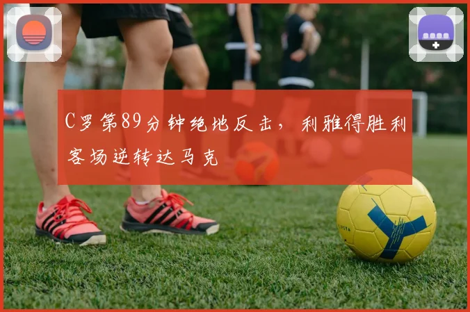 C罗第89分钟绝地反击，利雅得胜利客场逆转达马克
