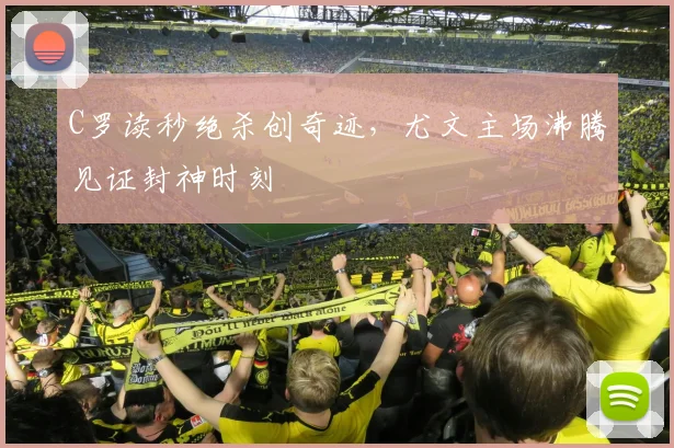 C罗读秒绝杀创奇迹，尤文主场沸腾见证封神时刻